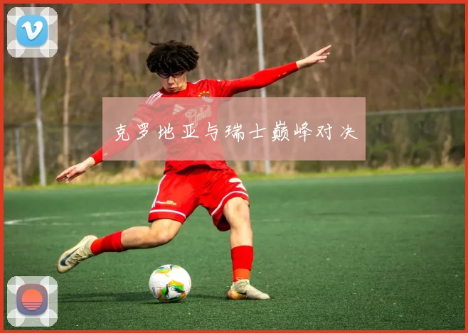 克罗地亚与瑞士巅峰对决