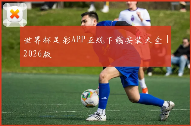 世界杯足彩APP正规下载安装大全｜2026版